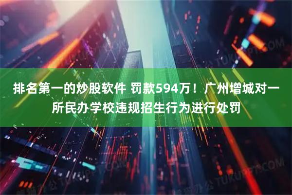 排名第一的炒股软件 罚款594万！广州增城对一所民办学校违规招生行为进行处罚