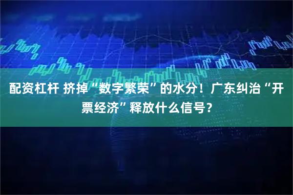配资杠杆 挤掉“数字繁荣”的水分！广东纠治“开票经济”释放什么信号？