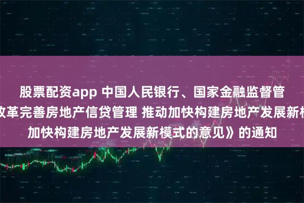 股票配资app 中国人民银行、国家金融监督管理总局印发《关于改革完善房地产信贷管理 推动加快构建房地产发展新模式的意见》的通知