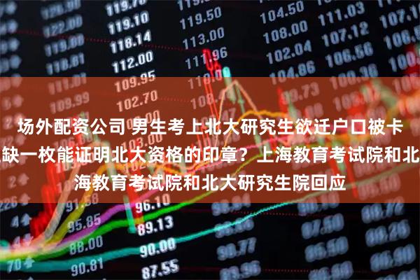 场外配资公司 男生考上北大研究生欲迁户口被卡，只因通知书上缺一枚能证明北大资格的印章？上海教育考试院和北大研究生院回应