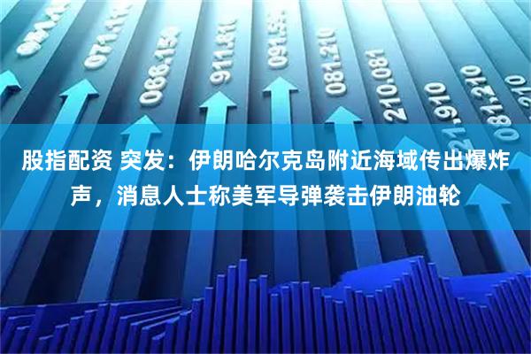 股指配资 突发：伊朗哈尔克岛附近海域传出爆炸声，消息人士称美军导弹袭击伊朗油轮