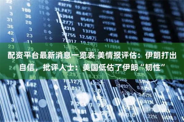 配资平台最新消息一览表 美情报评估：伊朗打出自信，批评人士：美国低估了伊朗“韧性”