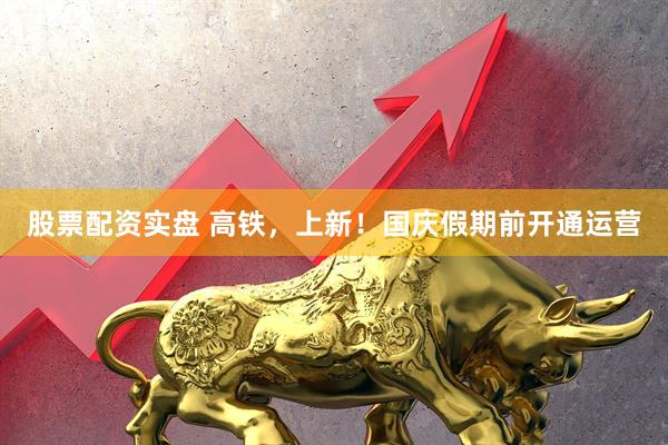 股票配资实盘 高铁，上新！国庆假期前开通运营