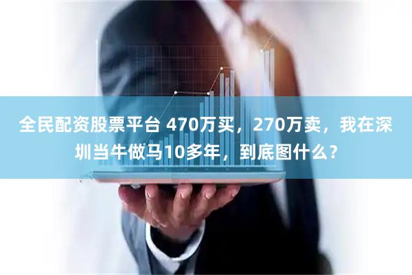 全民配资股票平台 470万买，270万卖，我在深圳当牛做马10多年，到底图什么？