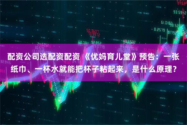 配资公司选配资配资 《优妈育儿堂》预告：一张纸巾、一杯水就能把杯子粘起来，是什么原理？