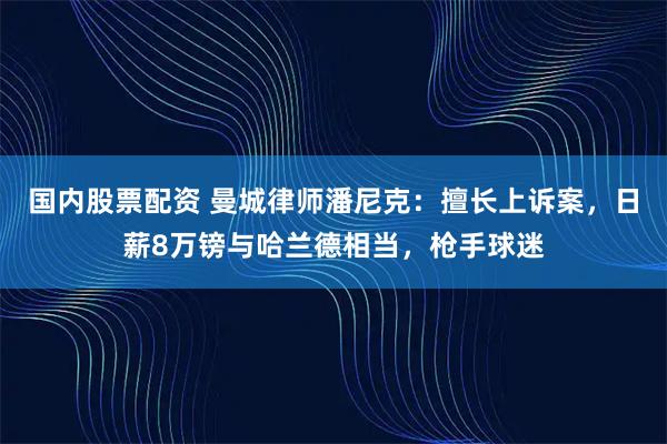 国内股票配资 曼城律师潘尼克：擅长上诉案，日薪8万镑与哈兰德相当，枪手球迷
